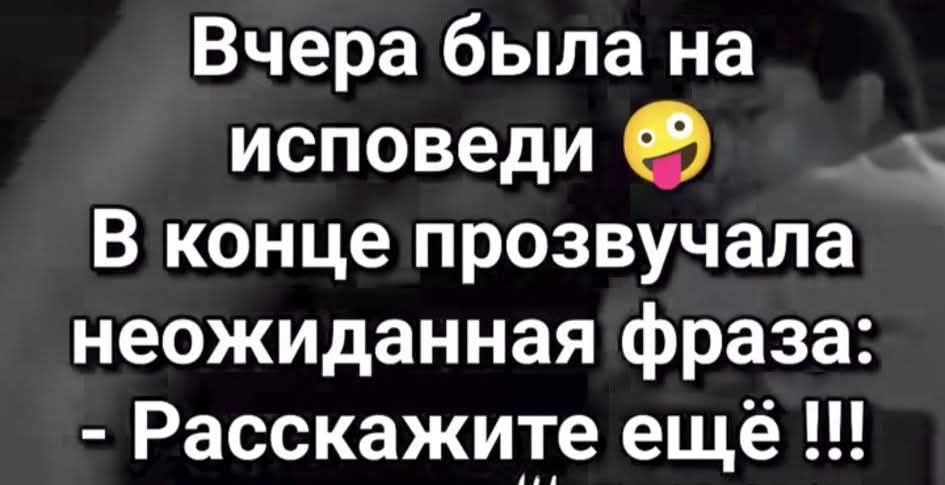 Вчера была на исповеди 😜 В конце прозвучала неожиданная фраза: - Расскажите ещё !!!