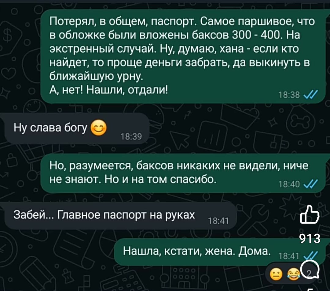 Потерял, в общем, паспорт. Самое паршивое, что в обложке были вложены баксов 300 - 400. На экстренный случай. Ну, думаю, хана - если кто найдет, то проще деньги забрать, да выкинуть в ближайшую урну.
А, нет! Нашли, отдали!

Ну слава богу 😊

Но, разумеется, баксов никаких не видели, ниче не знают. Но и на том спасибо.

Забей... Главное паспорт на руках.

Нашла, кстати, жена. Дома.