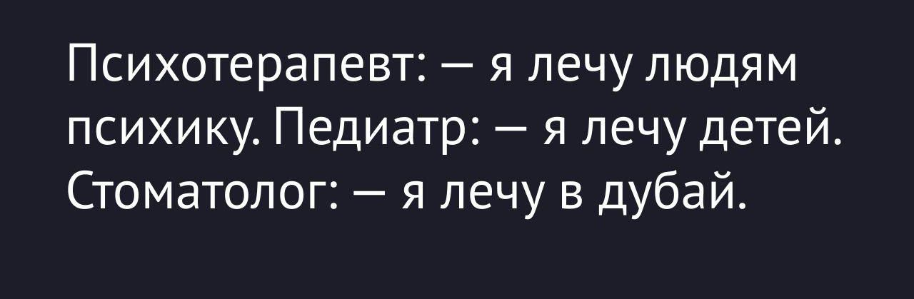 Психотерапевт: — я лечу людям психику. Педиатр: — я лечу детей. Стоматолог: — я лечу в дубай.