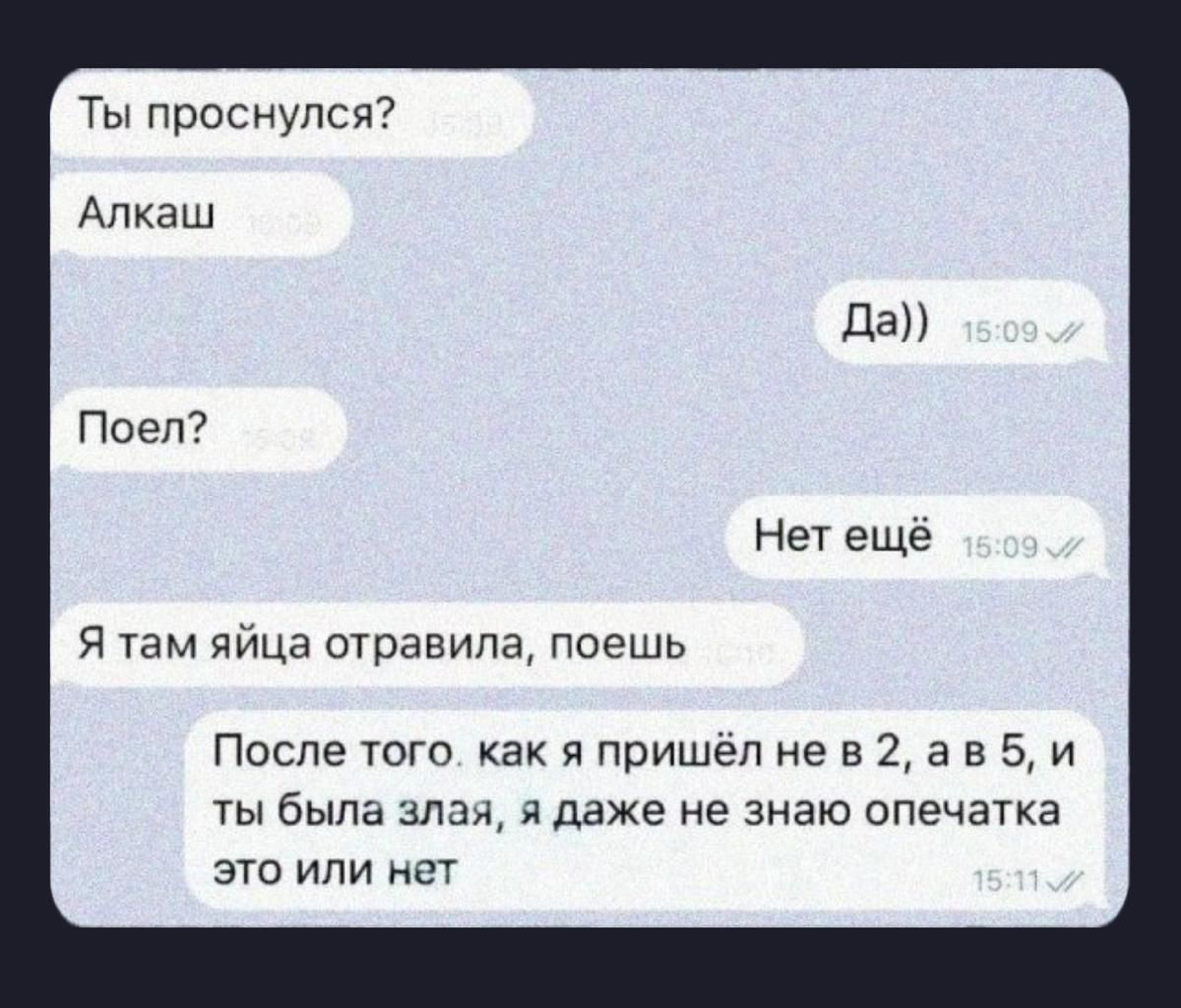 Ты проснулся?
Алкаш
Поел?
Я там яйца отравила, поешь
После того, как я пришёл не в 2, а в 5, и ты была злая, я даже не знаю опечатка это или нет