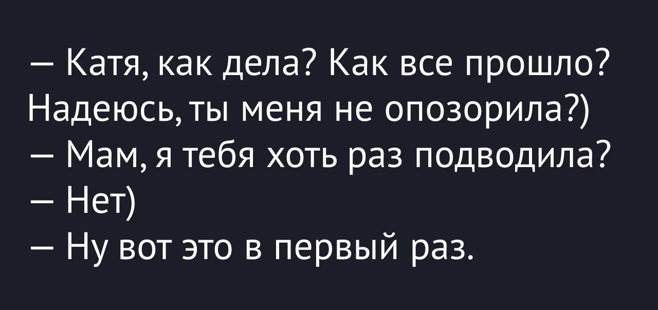 — Катя, как дела? Как все прошло? Надеюсь, ты меня не опозорила?)
— Мам, я тебя хоть раз подводила?
— Нет)
— Ну вот это в первый раз.