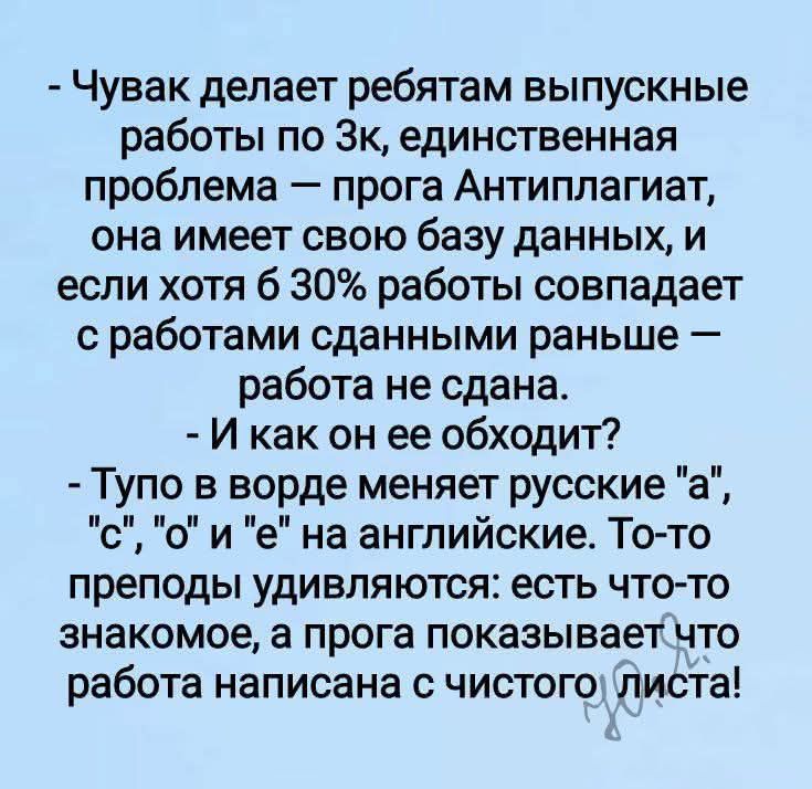 - Чувак делает ребятам выпускные работы по 3к, единственная проблема — прога Антиплагиат, она имеет свою базу данных, и если хотя бы 30% работы совпадает с работами сданными раньше — работа не сдана.
- И как он её обходит?
- Тупо в ворде меняет русские 