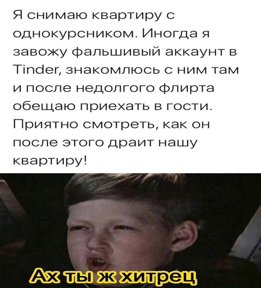 Я снимаю квартиру с однокурсником. Иногда я завожу фальшивый аккаунт в Tinder, знакомлюсь с ним там и после недолгого флирта обещаю приехать в гости. Приятно смотреть, как он после этого драит нашу квартиру!

Ах ты ж хитрец