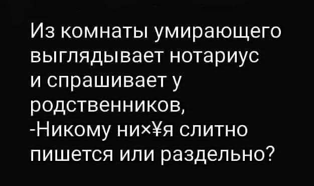 Из комнаты умирающего выглядывает нотариус и спрашивает у родственников, -Никому них¥я слитно пишется или раздельно?