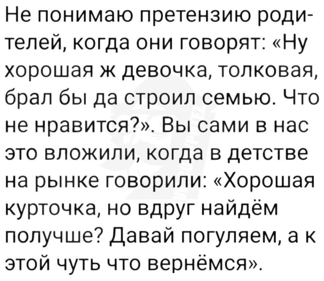 Не понимаю претензию родителей, когда они говорят: «Ну хорошая ж девочка, толковая, брал бы да строил семью. Что не нравится?». Вы сами в нас это вложили, когда в детстве на рынке говорили: «Хорошая курточка, но вдруг найдем получше? Давай погуляем, а к этой чуть что вернёмся».