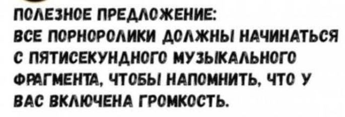 ПОЛЕЗНОЕ ПРЕДЛОЖЕНИЕ:
ВСЕ ПОРНОРОЛИКИ ДОЛЖНЫ НАЧИНАТЬСЯ С ПЯТИСЕКУНДНОГО МУЗЫКАЛЬНОГО ФРАГМЕНТА, ЧТОБЫ НАПОМИНАТЬ, ЧТО У ВАС ВКЛЮЧЕНА ГРОМКОСТЬ.