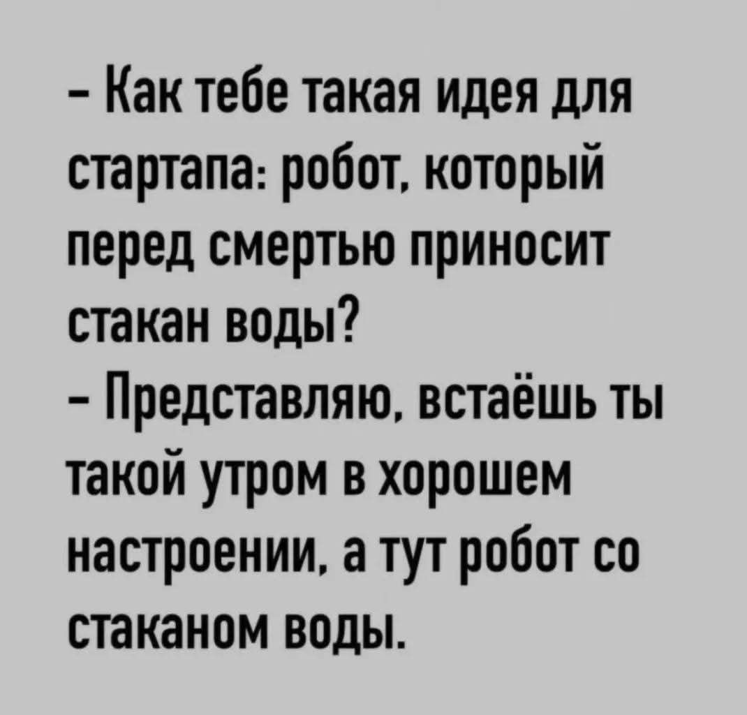 - Как тебе такая идея для стартапа: робот, который перед смертью приносит стакан воды?
- Представляю, встанёшь ты таким утром в хорошем настроении, а тут робот со стаканом воды.