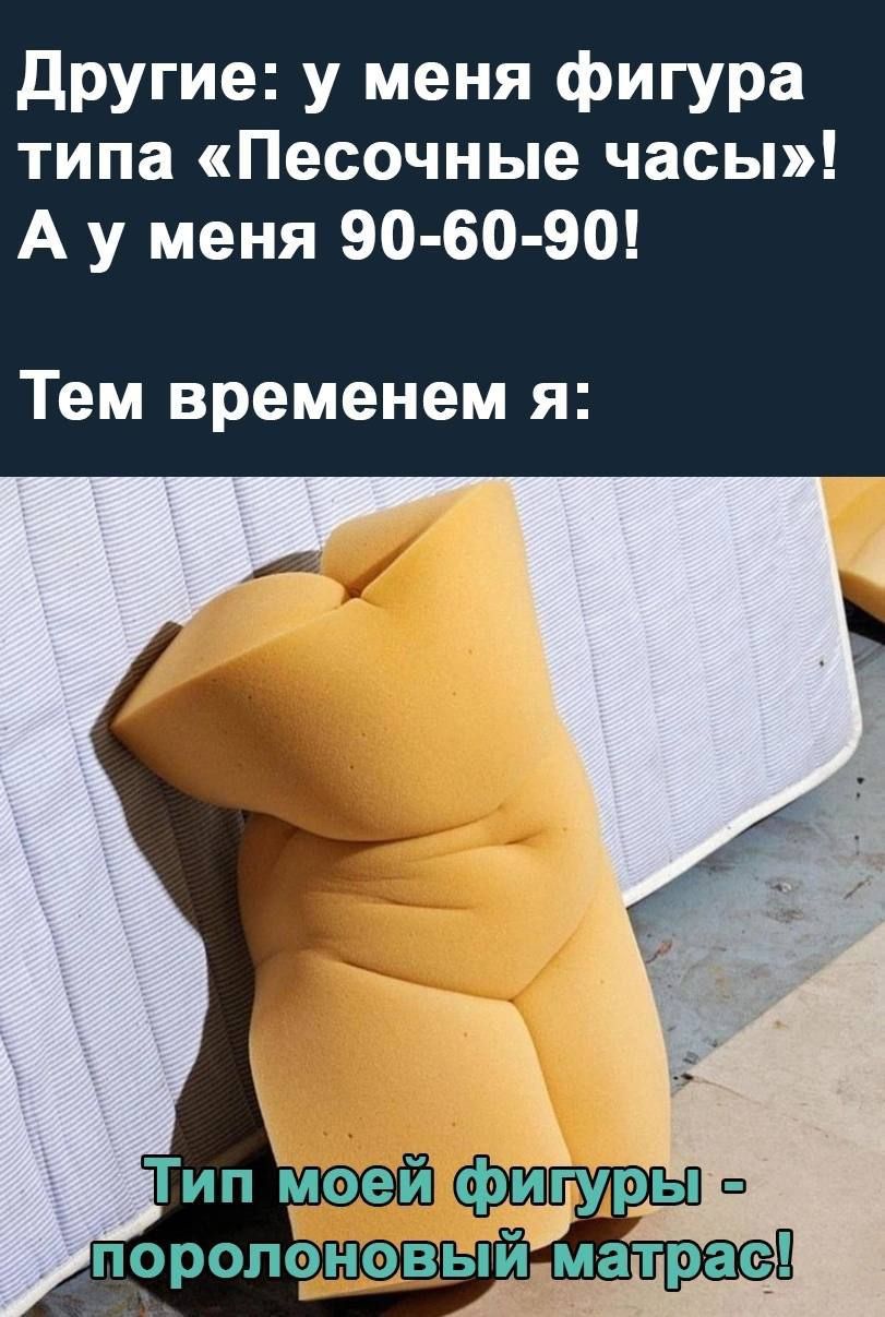 Другие: у меня фигура типа «Песочные часы»! А у меня 90-60-90! Тем временем я: Тип моей фигуры - поролоновый матрас!