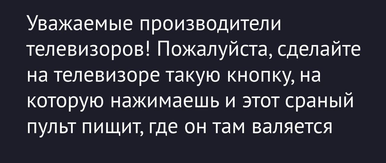 Уважаемые производители телевизоров! Пожалуйста, сделайте на телевизоре такую кнопку, на которую нажимаешь и этот сраный пульт пищит, где он там валяется