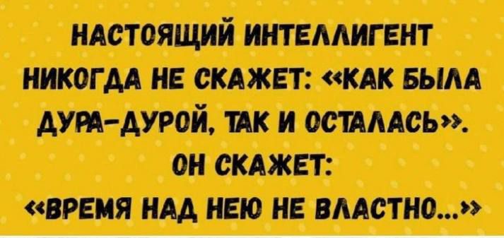 НАСТОЯЩИЙ ИНТЕЛЛИГЕНТ НИКОГДА НЕ СКАЖЕТ: «КАК БЫЛА ДУРА-ДУРОЙ, ТАК И ОСТАЛАСЬ». ОН СКАЖЕТ: «ВРЕМЯ НАД НЕЮ НЕ ВЛАСТНО...»