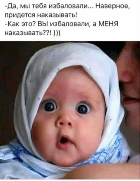 Да, мы тебя избаловали... Наверное, придется наказывать! -Как это? Вы избаловали, а МЕНЯ наказывать??! ))