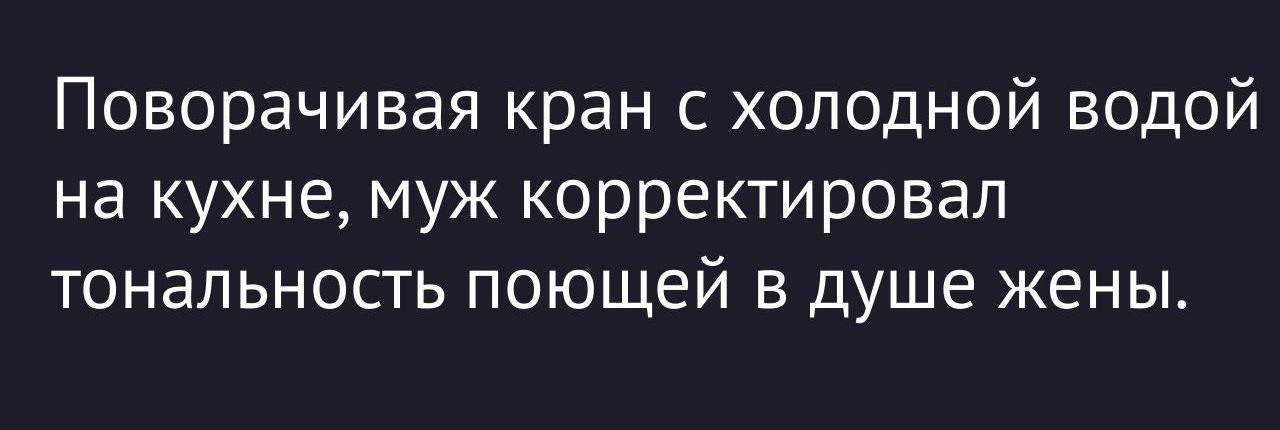 Поворачивая кран с холодной водой на кухне, муж корректировал тональность поющей в душе жены.