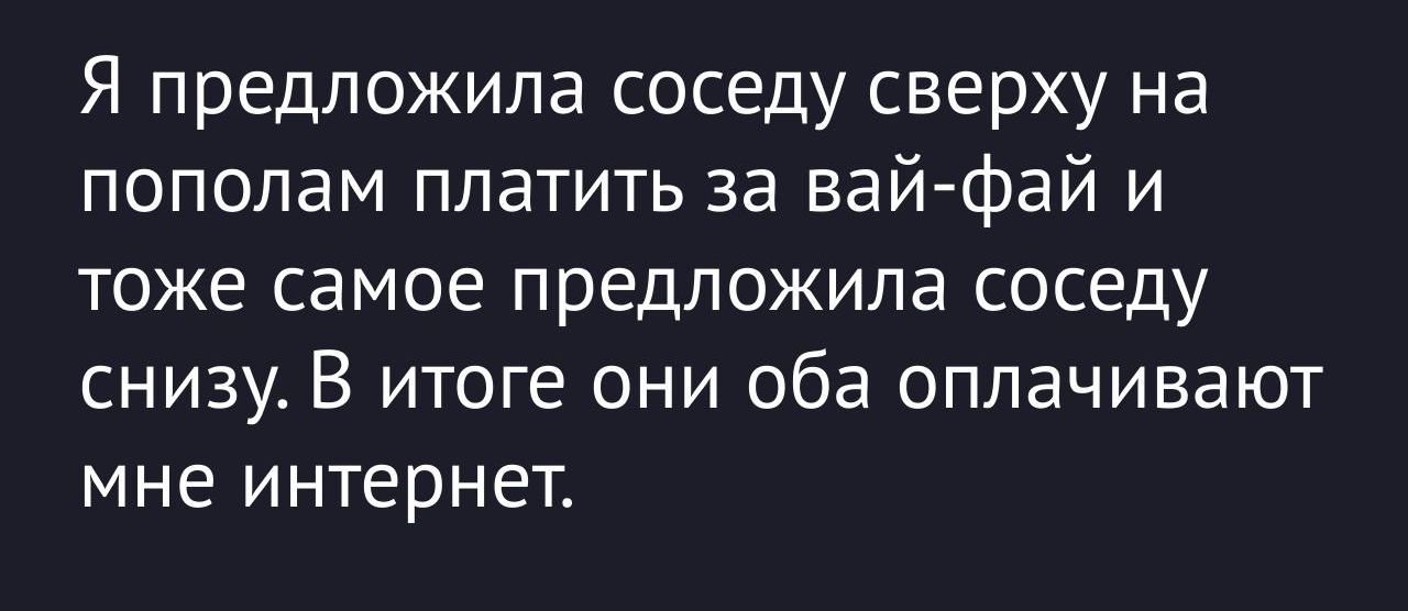 Я предложила соседу сверху на пополам платить за вай-фай и тоже самое предложила соседу снизу. В итоге они оба оплачивают мне интернет.
