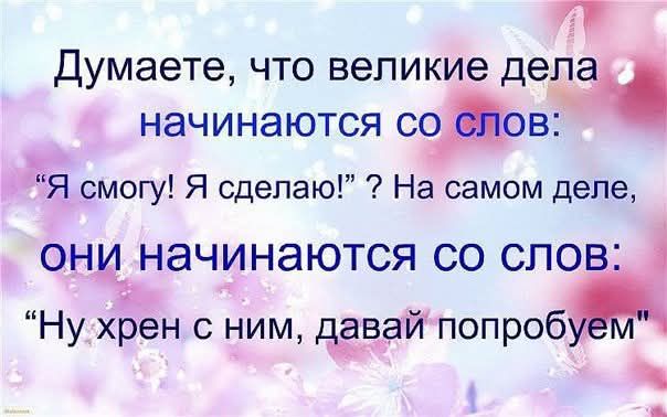 Думаете, что великие дела начинаются со слов: “Я смогу! Я сделаю!”? На самом деле, они начинаются со слов: “Ну хрен с ним, давай попробуем”