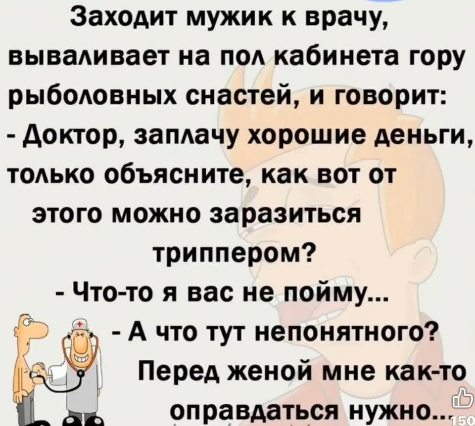 Заходит мужик к врачу, вываливает на пол кабинета гору рыболовных снастей, и говорит: - Доктор, заплачу хорошие деньги, только объясните, как вот от этого можно заразиться триппером? - Что-то я вас не пойму... - А что тут непонятного? Перед женой мне как-то оправдываться нужно...