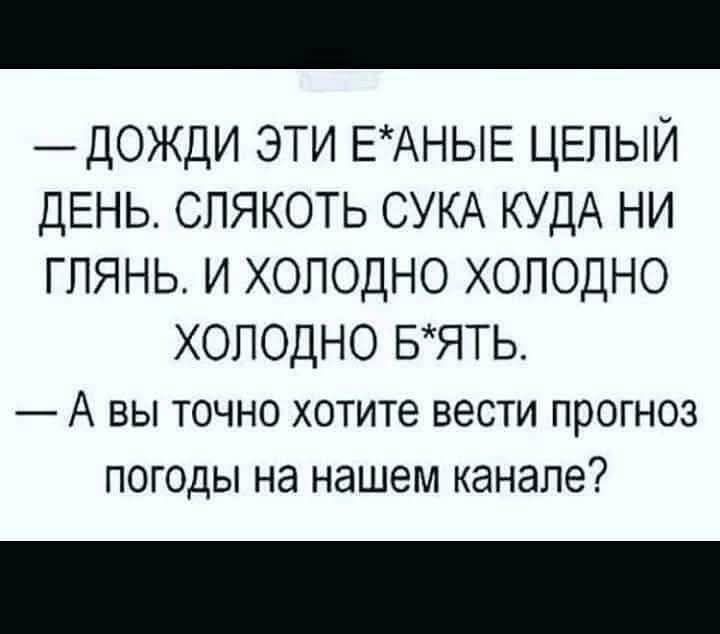 — ДОЖДИ ЭТИ Е*АНЫЕ ЦЕЛЫЙ ДЕНЬ. СЛЯКОТЬ СУКА КУДА НИ ГЛЯНЬ. И ХОЛОДНО ХОЛОДНО ХОЛОДНО Б*ЯТЬ.
— А ВЫ ТОЧНО ХОТИТЕ ВЕСТИ ПРОГНОЗ ПОГОДЫ НА НАШЕМ КАНАЛЕ?
