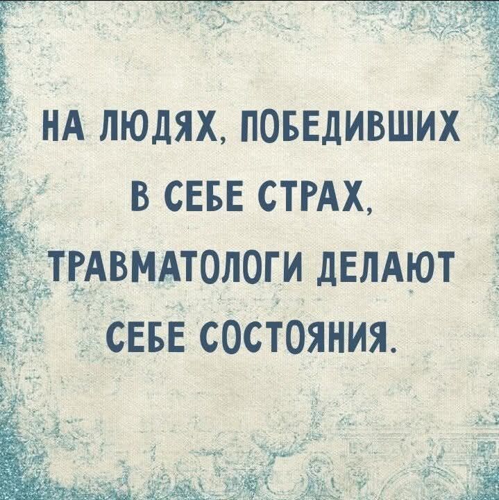 НА ЛЮДЯХ, ПОБЕДИВШИХ В СЕБЕ СТРАХ, ТРАВМАТОЛОГИ ДЕЛАЮТ СЕБЕ СОСТОЯНИЯ.