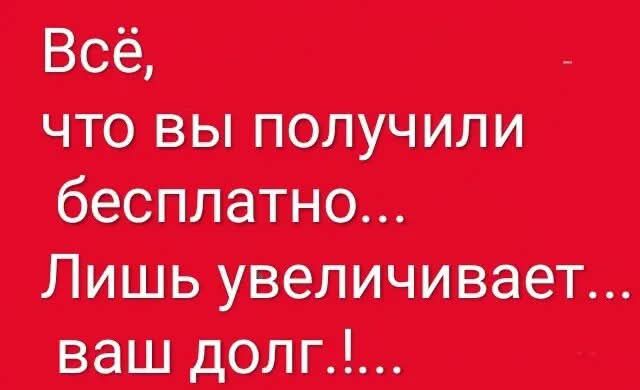 Всё, что вы получили бесплатно... Лишь увеличивает... ваш долг.!...