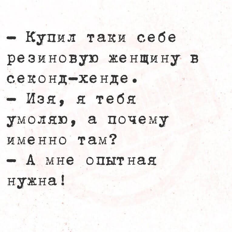 - Купил таки себе резиновую женщину в секонд-хенде.
- Изя, я тебя умоляю, а почему именно там?
- А мне опытная нужна!