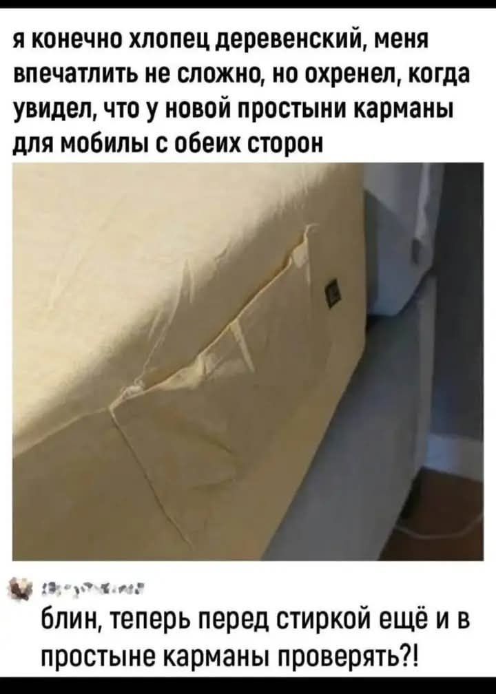 я конечно хлопец деревенский, меня впечатлить не сложно, но охренел, когда увидел, что у новой простыни карманы для мобилы с обоих сторон
блин, теперь перед стиркой ещё и в простыне карманы проверять?!