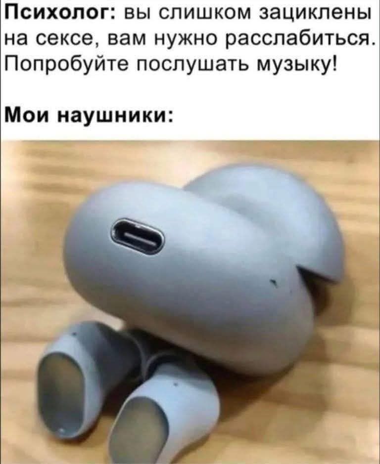 Психолог: вы слишком зациклены на сексе, вам нужно расслабиться. Попробуйте послушать музыку!
Мои наушники: