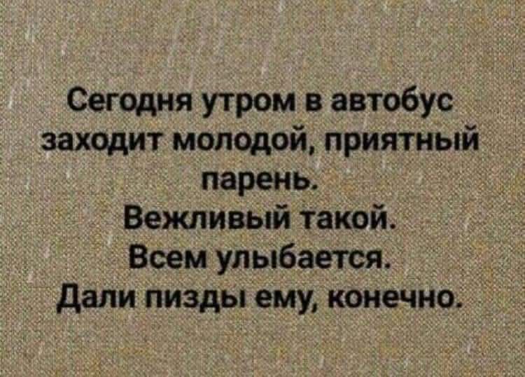 Сегодня утром в автобус заходит молодой, приятный парень.
Вежливый такой.
Всем улыбается.
Дали пизды ему, конечно.