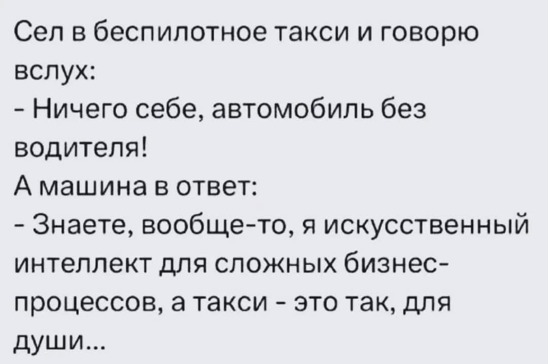 Сел в беспилотное такси и говорю вслух:
- Ничего себе, автомобиль без водителя!
А машина в ответ:
- Знаете, вообще-то, я искусственный интеллект для сложных бизнес-процессов, а такси - это так, для души...