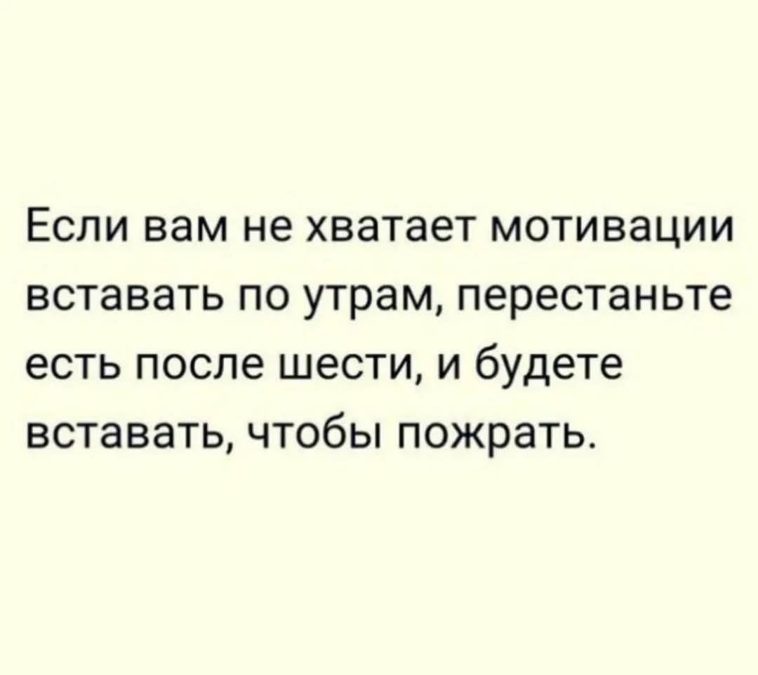 Если вам не хватает мотивации вставать по утрам, перестаньте есть после шести, и будете вставать, чтобы пожрать.