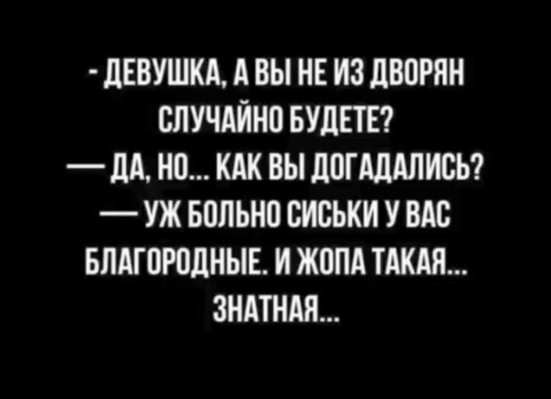 - Девушка, а вы не из дворян случайно будете?
— Да, но... как вы догадались?
— Уж больно сиськи у вас благородные. И жопа такая... знатная...