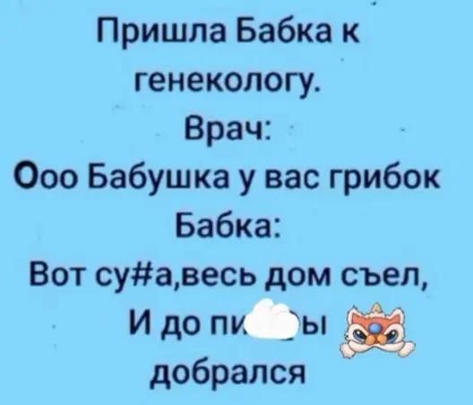 Пришла Бабка к генекологу.
Врач: Ооо Бабушка у вас грибок
Бабка: Вот су#а, весь дом съел,
И до п#ы добрался