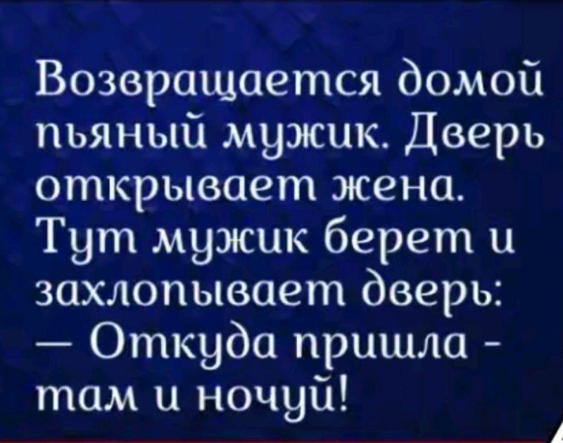 Возвращается домой пьяный мужик. Дверь открывает жена. Тут мужик берет и захлопывает дверь: — Откуда пришла - там и ночуй!
