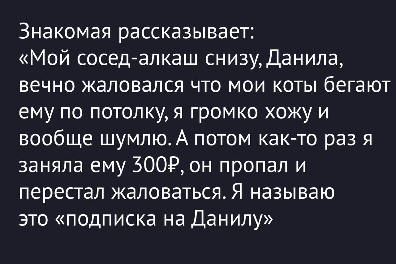 Знакомая рассказывает: «Мой сосед-алкаш снизу, Данила, вечно жаловался что мои коты бегают ему по потолку, я громко хожу и вообще шумлю. А потом как-то раз я заняла ему 300₽, он пропал и перестал жаловаться. Я называю это «подписка на Данилу»