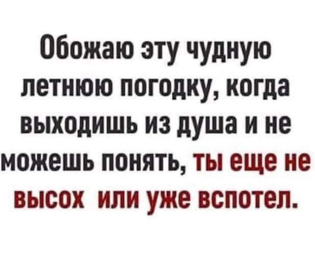 Обожаю эту чудную летнюю погодку, когда выходишь из душа и не можешь понять, ты еще не высок или уже вспотел.
