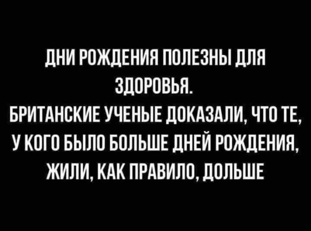 ДНИ РОЖДЕНИЯ ПОЛЕЗНЫ ДЛЯ ЗДОРОВЬЯ. БРИТАНСКИЕ УЧЕНЫЕ ДОКАЗАЛИ, ЧТО ТЕ, У КОГО БЫЛО БОЛЬШЕ ДНЕЙ РОЖДЕНИЯ, ЖИЛИ, КАК ПРАВИЛО, ДОЛЬШЕ.