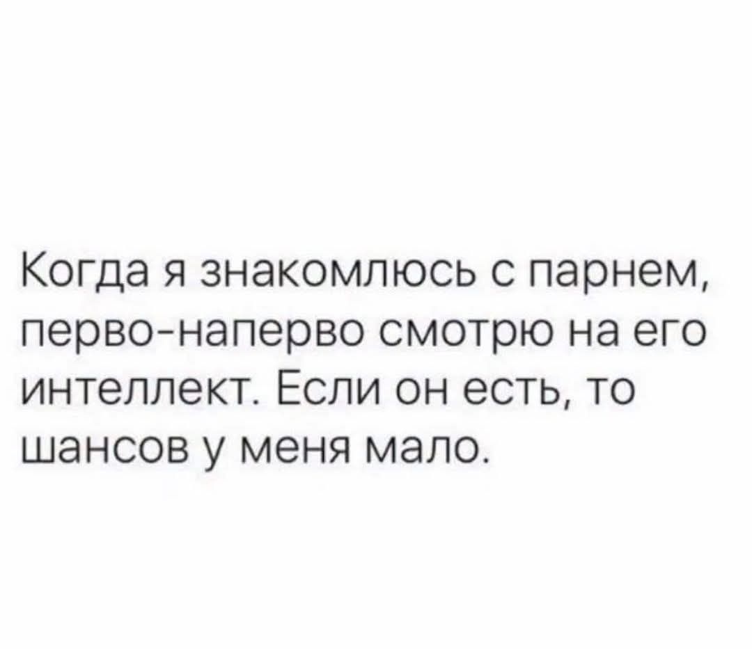 Когда я знакомлюсь с парнем, перво-наперво смотрю на его интеллект. Если он есть, то шансов у меня мало.