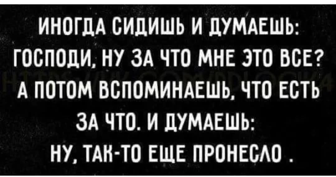 ИНОГДА СИДИШЬ И ДУМАЕШЬ: ГОСПОДИ, НУ ЗА ЧТО МНЕ ЭТО ВСЕ? А ПОТОМ ВСПОМИНАЕШЬ, ЧТО ЕСТЬ ЗА ЧТО. И ДУМАЕШЬ: НУ, ТАК-ТО ЕЩЕ ПРОНЕСЛО.