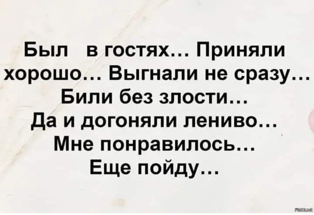 Был  в гостях... Приняли  хорошо... Выгнали не сразу... Били без злости... Да и догоняли лениво... Мне понравилось... Ещё пойду...