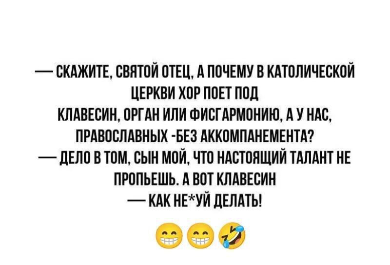 — Скажите, святой Отец, а почему в католической церкви хор поет под клавесин, орган или гармонию, а у нас, православных - без аккомпанемента? — Дело в том, сын мой, что настоящий талант не пропьёшь. А вот клавесин — как не*уй делать!