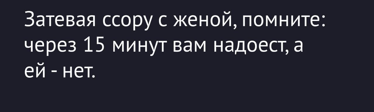 Затевая ссору с женой, помните: через 15 минут вам надоест, а ей - нет.