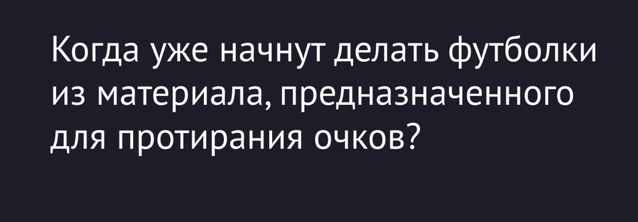 Когда уже начнут делать футболки из материала, предназначенного для протирания очков?
