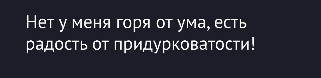 Нет у меня горя от ума, есть радость от придурковатости!