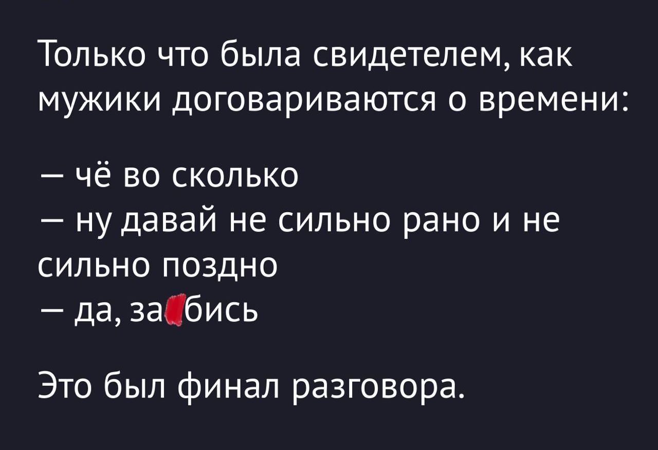 Только что была свидетелем, как мужики договариваются о времени:

— чё во сколько
— ну давай не сильно рано и не сильно поздно
— да, за бись

Это был финал разговора.