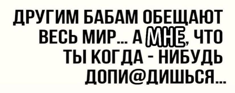 ДРУГИМ БАБАМ ОБЕЩАЮТ ВЕСЬ МИР... А МНЕ, ЧТО ТЫ КОГДА - НИБУДЬ ДОПИ@ДИШЬСЯ...
