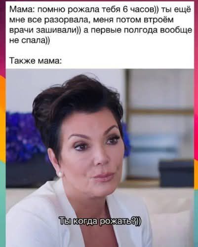 Мама: помню рожала тебя 6 часов)) ты ещё мне все разорвала, меня потом втроём врачи зашивали)) а первые полгода вообще не спала))

Также мама:

Ты когда рожать?)