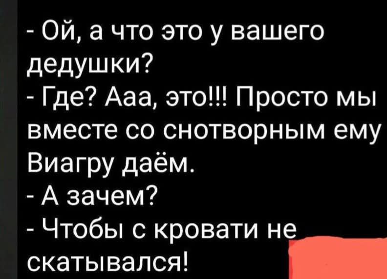 - Ой, а что это у вашего дедушки?
- Где? Ааа, это!!! Просто мы вместе со снотворным ему Виагру даём.
- А зачем?
- Чтобы с кровати не скатывался!