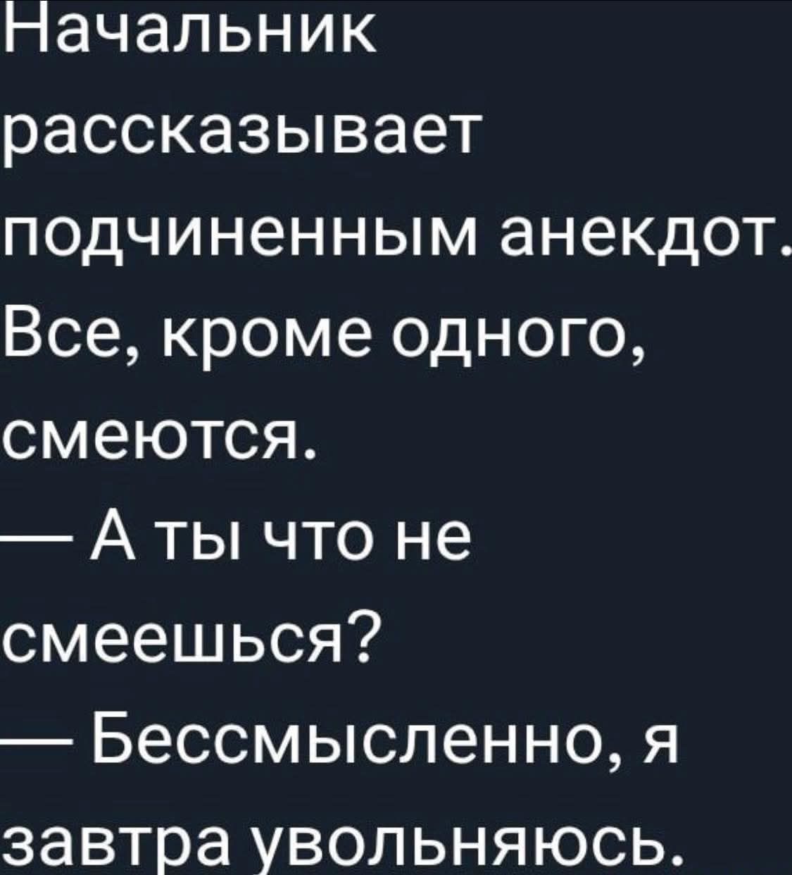 Начальник рассказывает подчиненным анекдот. Все, кроме одного, смеются.
— А ты что не смеешься?
— Бессмысленно, я завтра увольняюсь.