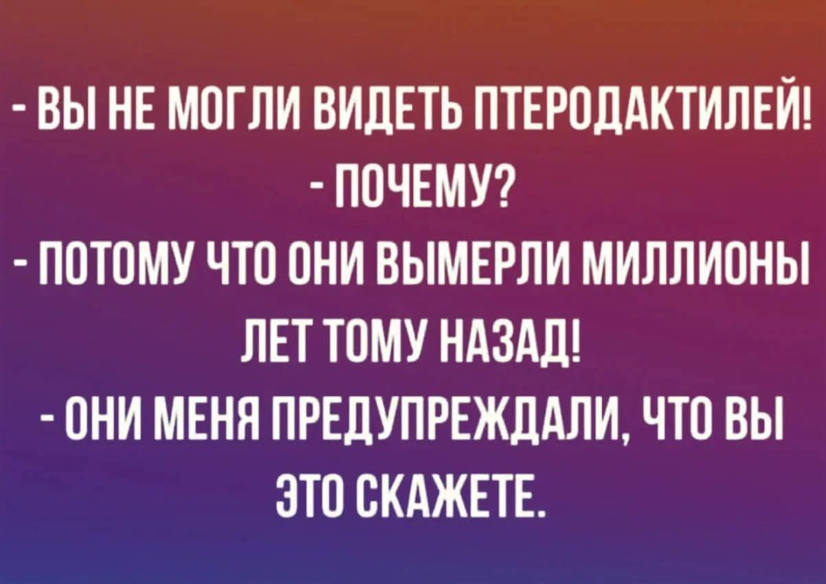 – ВЫ НЕ МОГЛИ ВИДЕТЬ ПТЕРОДАКТИЛЕЙ!  
– ПОЧЕМУ?  
– ПОТОМУ ЧТО ОНИ ВЫМЕРЛИ МИЛЛИОНЫ ЛЕТ ТОМУ НАЗАД!  
– ОНИ МЕНЯ ПРЕДУПРЕЖДАЛИ, ЧТО ВЫ ЭТО СКАЖЕТЕ!