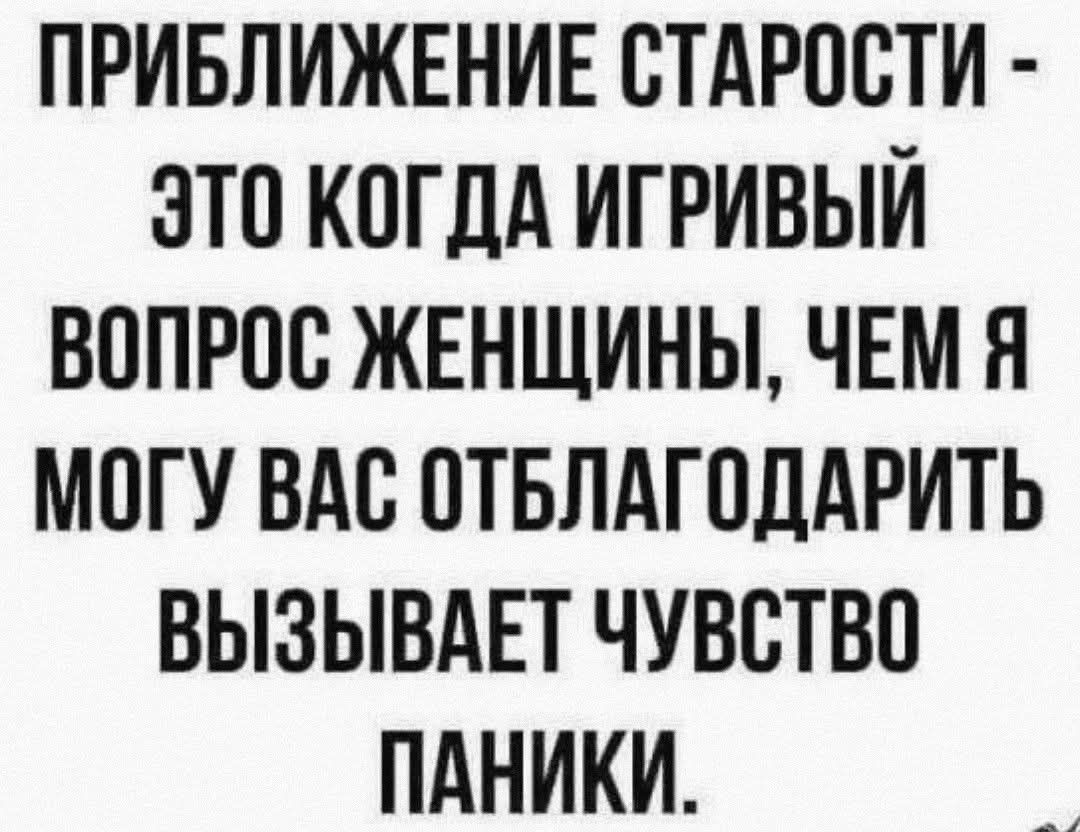 ПРИБЛИЖЕНИЕ СТАРОСТИ - ЭТО КОГДА ИГРИВЫЙ ВОПРОС ЖЕНЩИНЫ, ЧЕМ Я МОГУ ВАС ОТБЛАГОДАРИТЬ ВЫЗЫВАЕТ ЧУВСТВО ПАНИКИ.