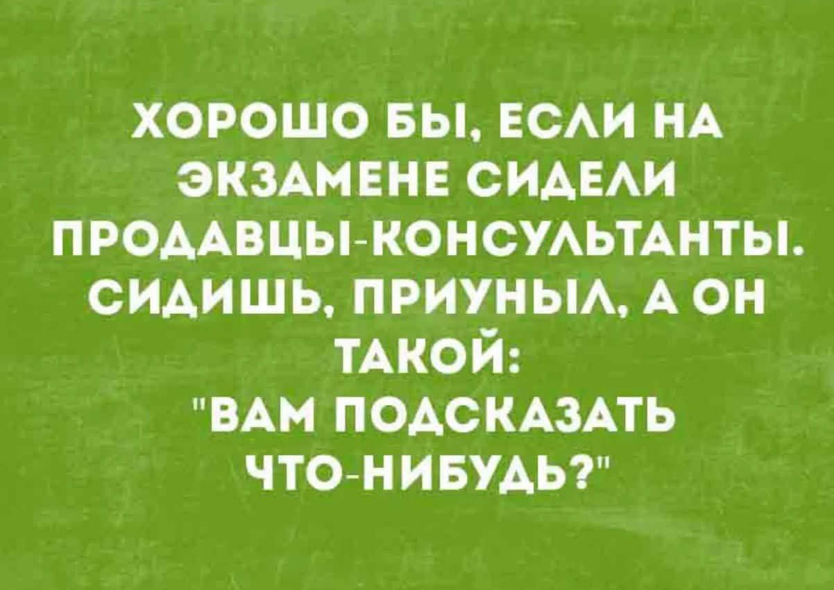 ХОРОШО БЫ, ЕСЛИ НА ЭКЗАМЕНЕ СИДЕЛИ ПРОДАВЦЫ-КОНСУЛЬТАНТЫ. СИДИШЬ, ПРИУНЫЛ, А ОН ТАКОЙ: 