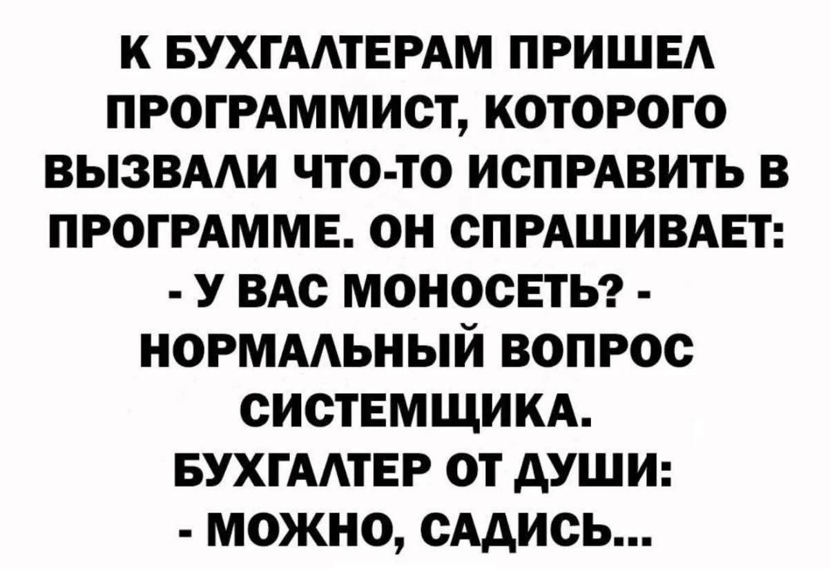 К БУХГАЛТЕРАМ ПРИШЕЛ ПРОГРАММИСТ, КОТОРОГО ВЫЗВАЛИ ЧТО-ТО ИСПРАВИТЬ В ПРОГРАММЕ. ОН СПРАШИВАЕТ: - У ВАС МОНОСЕТЬ? - НОРМАЛЬНЫЙ ВОПРОС СИСТЕМЩИКА. БУХГАЛТЕР ОТ ДУШИ: - МОЖНО, САДИСЬ...
